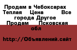 Продам в Чебоксарах!!!Теплая! › Цена ­ 250 - Все города Другое » Продам   . Псковская обл.